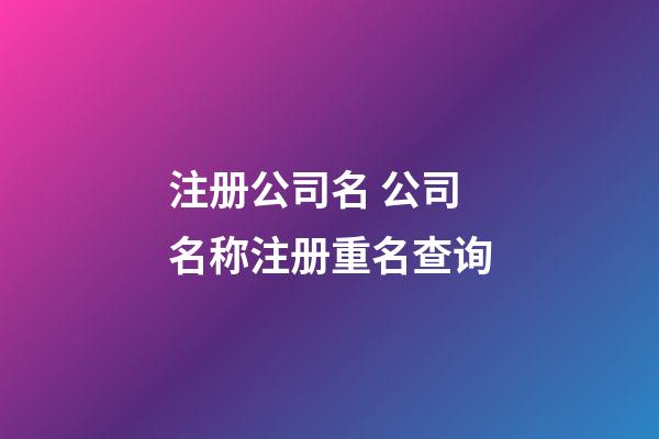 注册公司名 公司名称注册重名查询